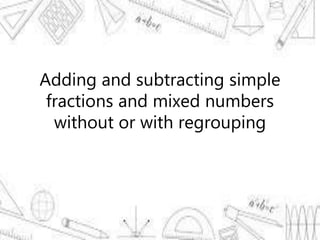 Adding and subtracting simple
fractions and mixed numbers
without or with regrouping
 