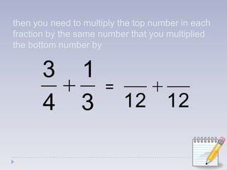 then you need to multiply the top number in each fraction by the same number that you multiplied the bottom number by=