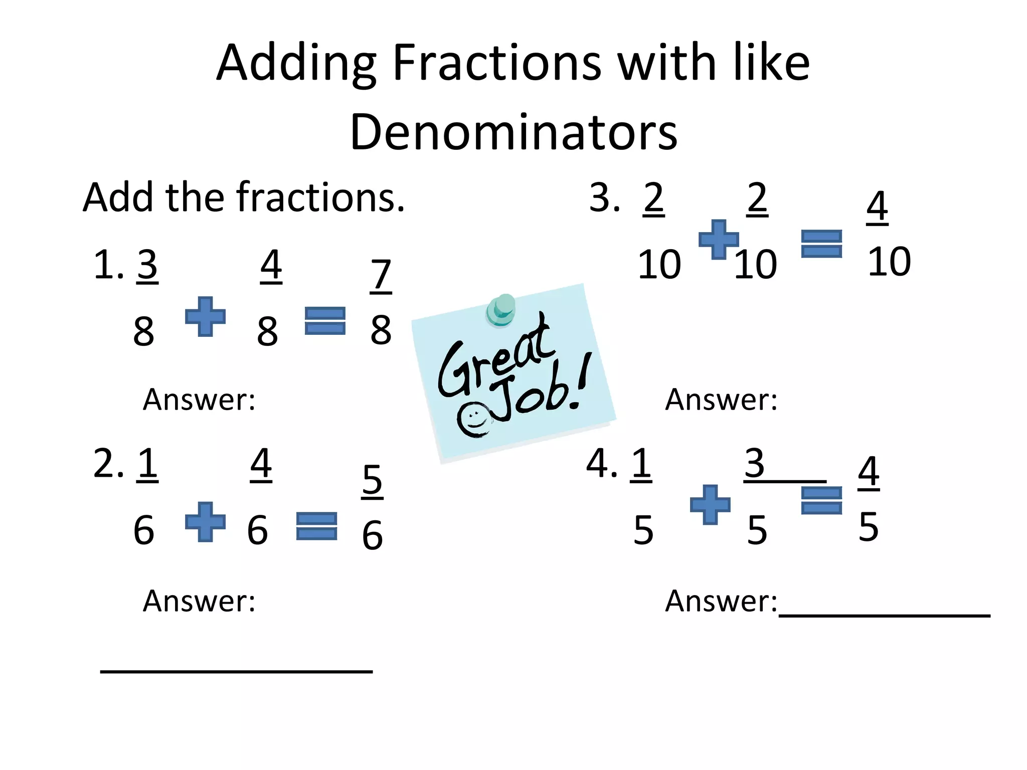 Adding Fractions with like Denominators Add the fractions. 3. 2 2 1. 3 4 10 10 8 8 Answer: Answer: 2. 1 4 4. 1 3 6 6 5 5 Answer: Answer: 7 8 5 6 4 10 4 5