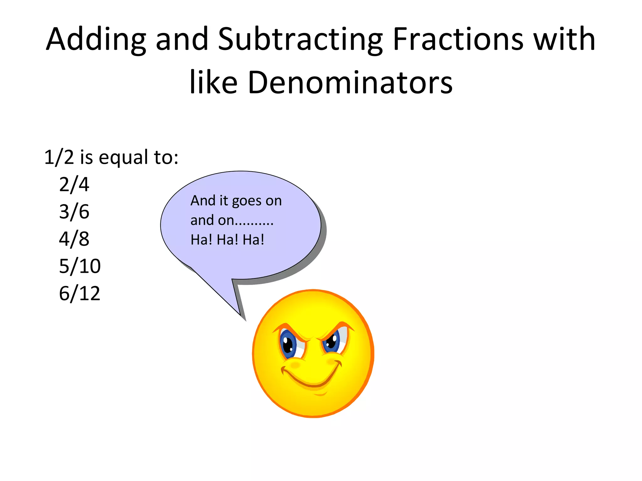 Adding and Subtracting Fractions with like Denominators 1/2 is equal to: 2/4 3/6 4/8 5/10 6/12 And it goes on and on.......... Ha! Ha! Ha!
