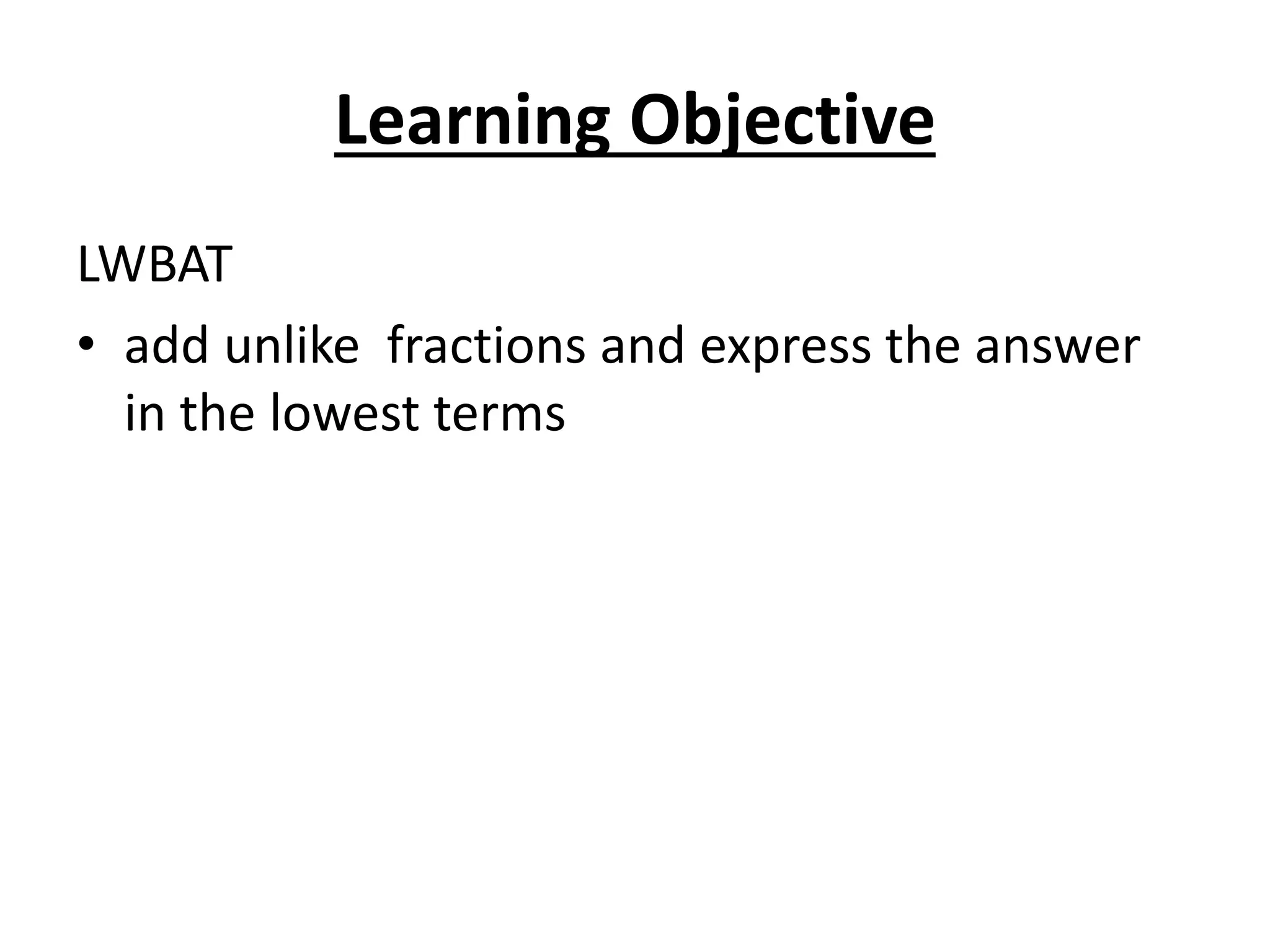 Learning Objective
LWBAT
• add unlike fractions and express the answer
in the lowest terms
 