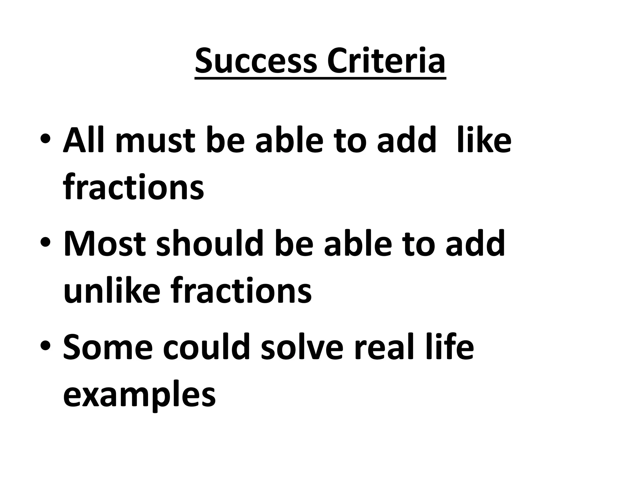 Success Criteria
• All must be able to add like
fractions
• Most should be able to add
unlike fractions
• Some could solve real life
examples
 