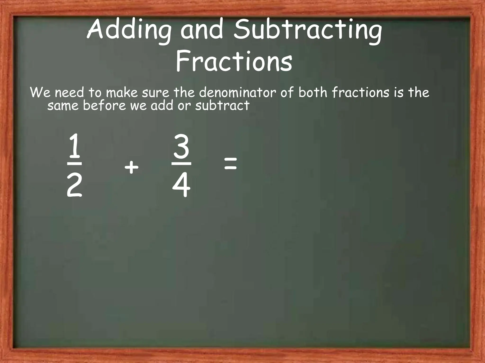 Adding and Subtracting
Fractions
We need to make sure the denominator of both fractions is the
same before we add or subtract
1
2
3
4
+ =
 
