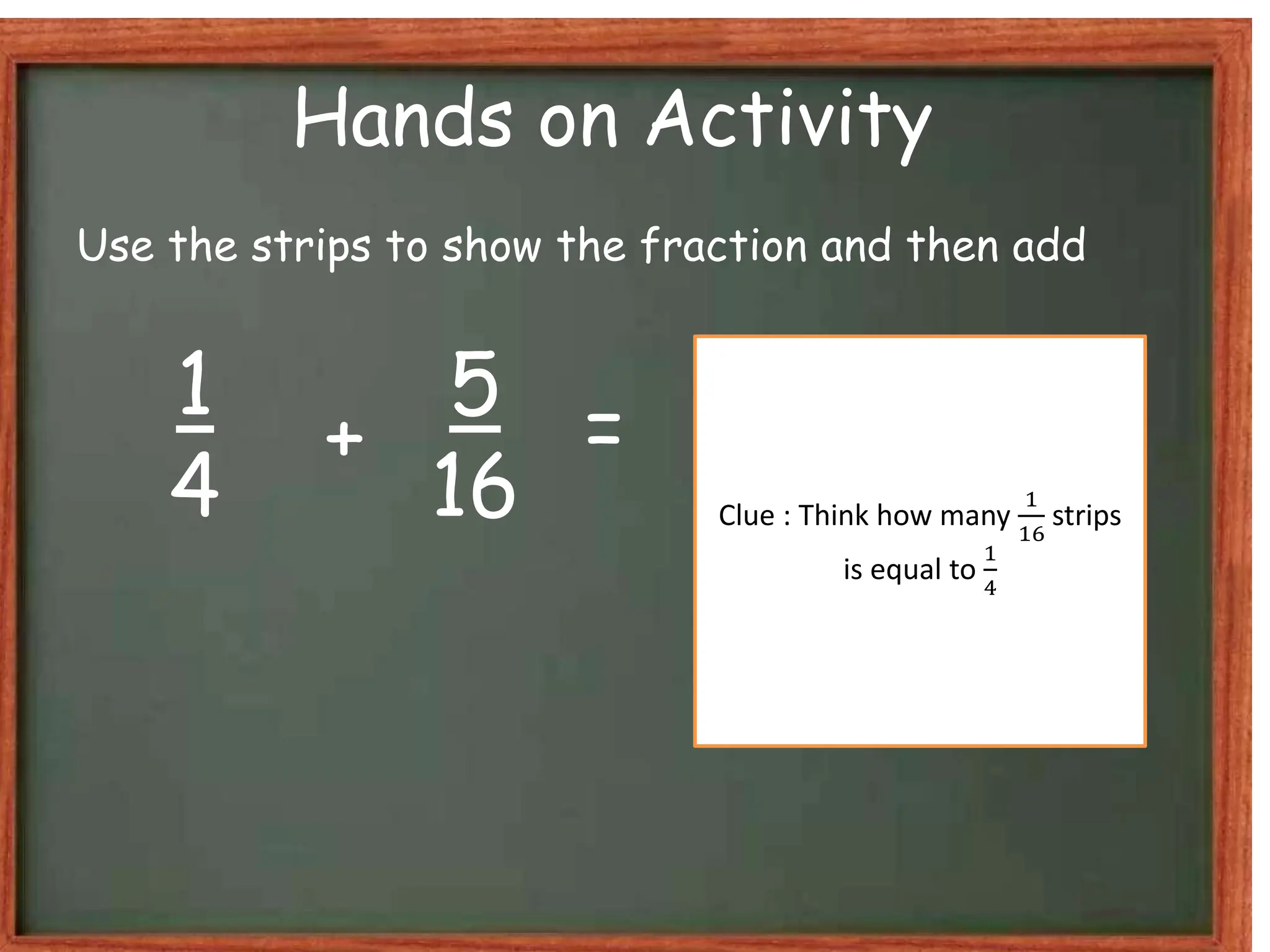Hands on Activity
Use the strips to show the fraction and then add
1
4
5
16
+ =
Clue : Think how many
1
16
strips
is equal to
1
4
 