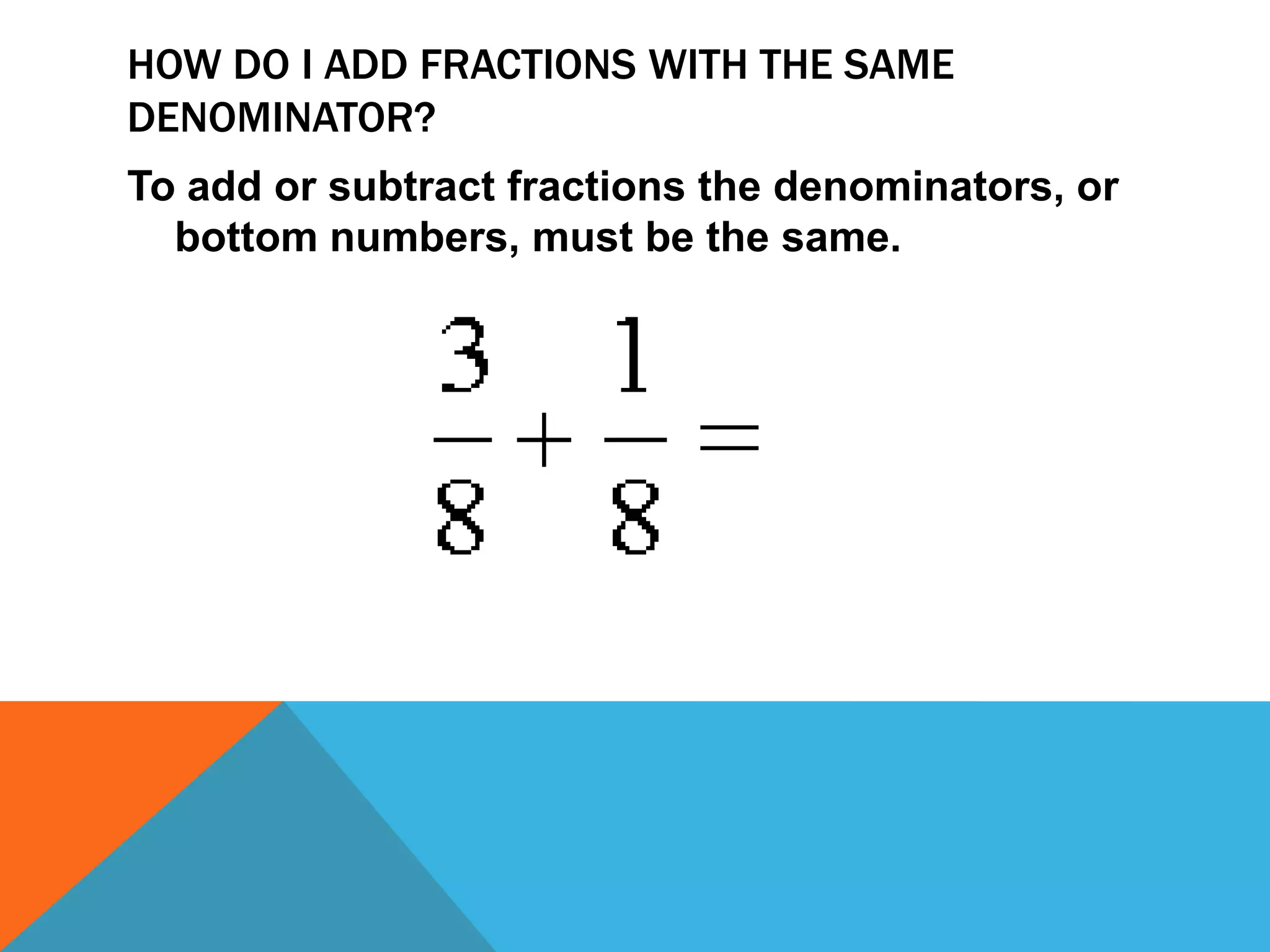 How do I add fractions with the same denominator?To add or subtract fractions the denominators, or bottom numbers, must be the same. 