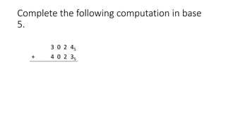 Complete the following computation in base
5.
3 0 2 45
+ 4 0 2 35
 