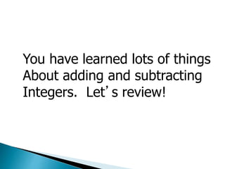 You have learned lots of things
About adding and subtracting
Integers. Let’s review!
 