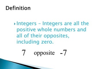  Integers – Integers are all the
positive whole numbers and
all of their opposites,
including zero.
7 opposite -7
 