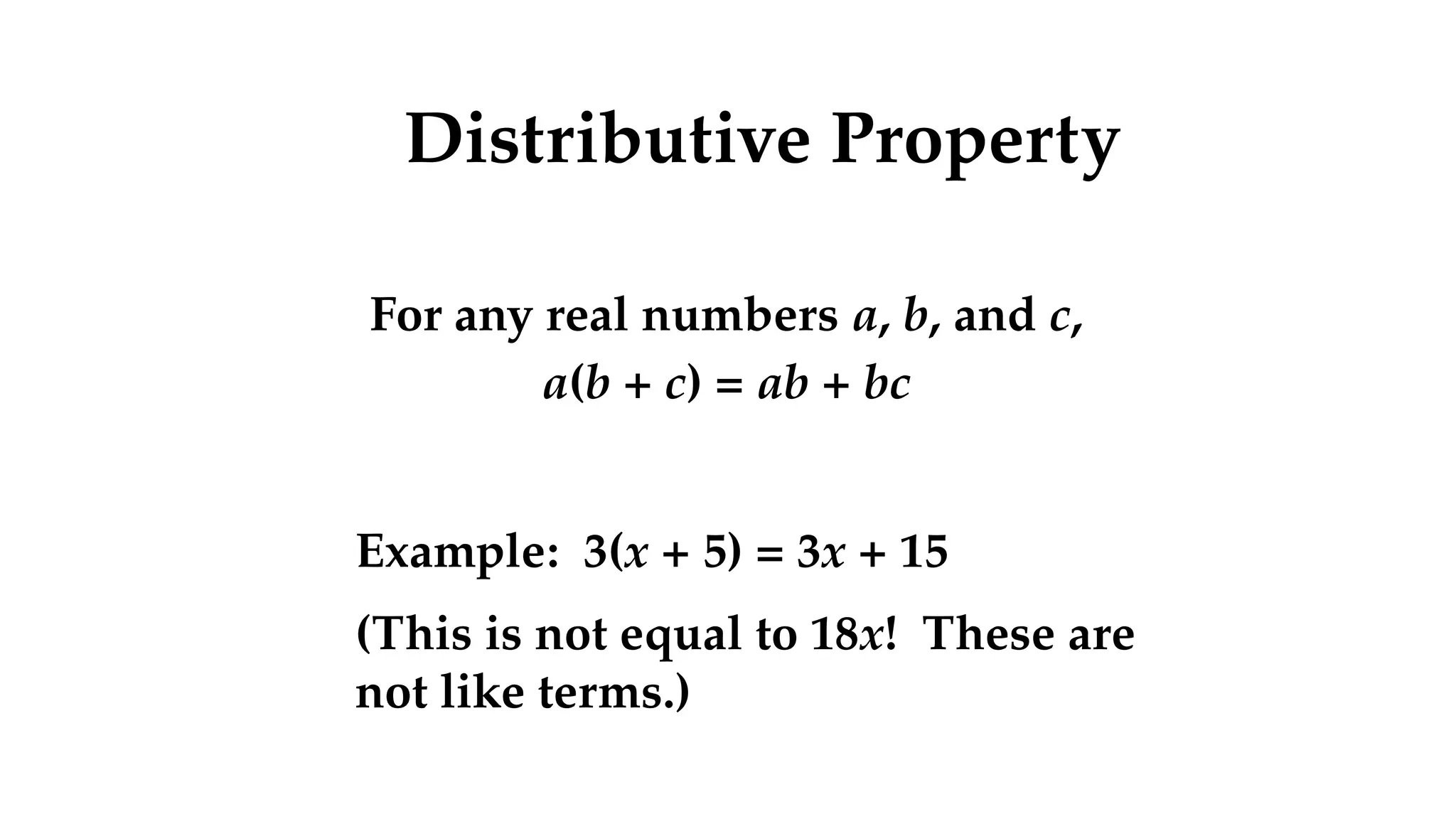 Distributive Property
For any real numbers a, b, and c,
a(b + c) = ab + bc
Example: 3(x + 5) = 3x + 15
(This is not equal to 18x! These are
not like terms.)
 