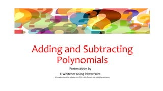 Adding and Subtracting
Polynomials
Presentation by
E Whitener Using PowerPoint
All Images sourced at: pixabay.com CC0 Public Domain text added by ewhitener
 