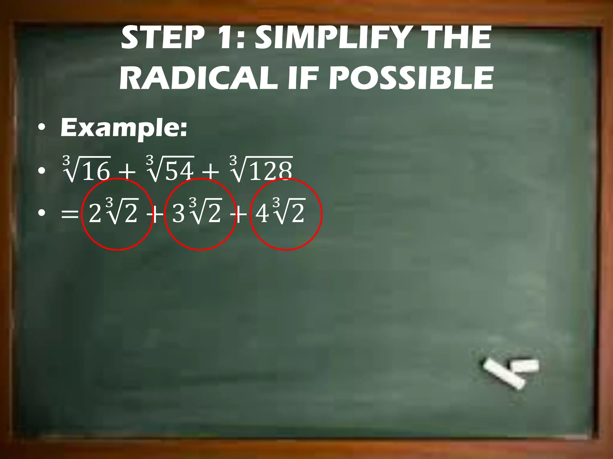 STEP 1: SIMPLIFY THE
RADICAL IF POSSIBLE
• Example:
• 16
3
+ 54
3
+ 128
3
• = 2 2
3
+ 3 2
3
+ 4 2
3