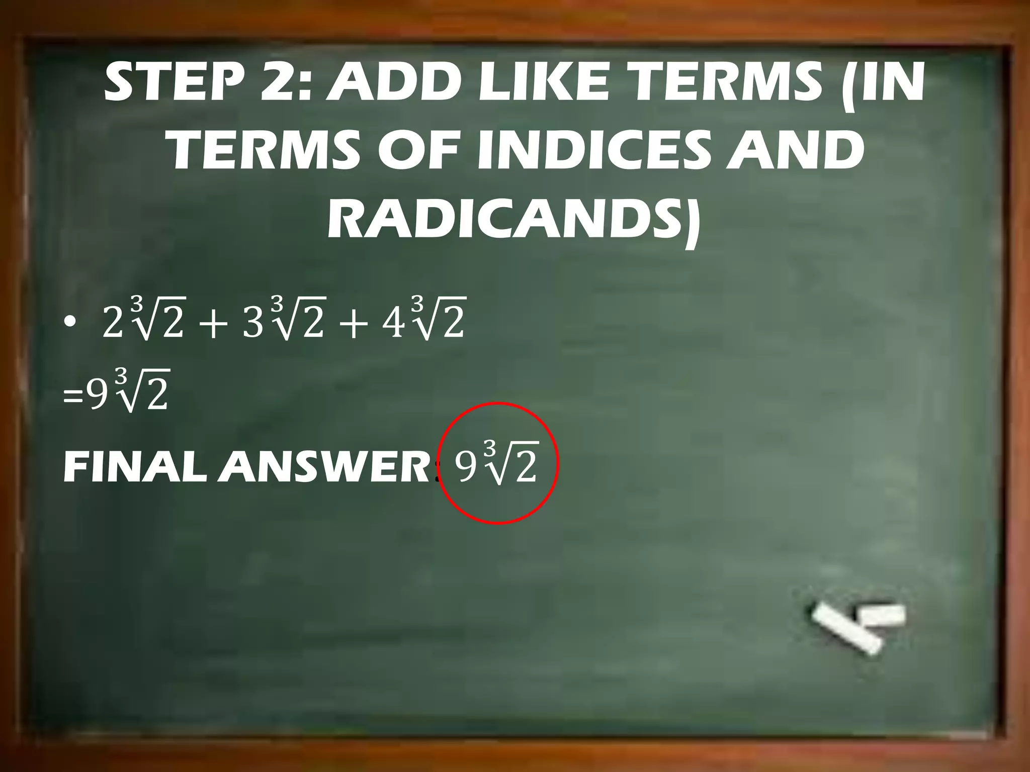 STEP 2: ADD LIKE TERMS (IN
TERMS OF INDICES AND
RADICANDS)
• 2 2
3
+ 3 2
3
+ 4 2
3
=9 2
3
FINAL ANSWER: 9 2
3