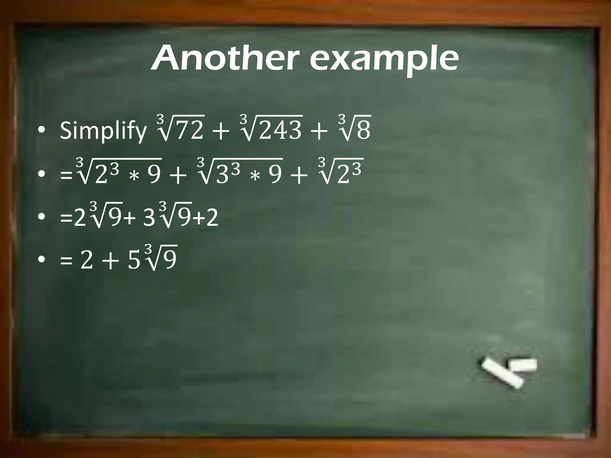 Another example
• Simplify 72
3
+ 243
3
+ 8
3
• = 23 ∗ 9
3
+ 33 ∗ 9
3
+ 233
• =2 9
3
+ 3 9
3
+2
• = 2 + 5 9
3