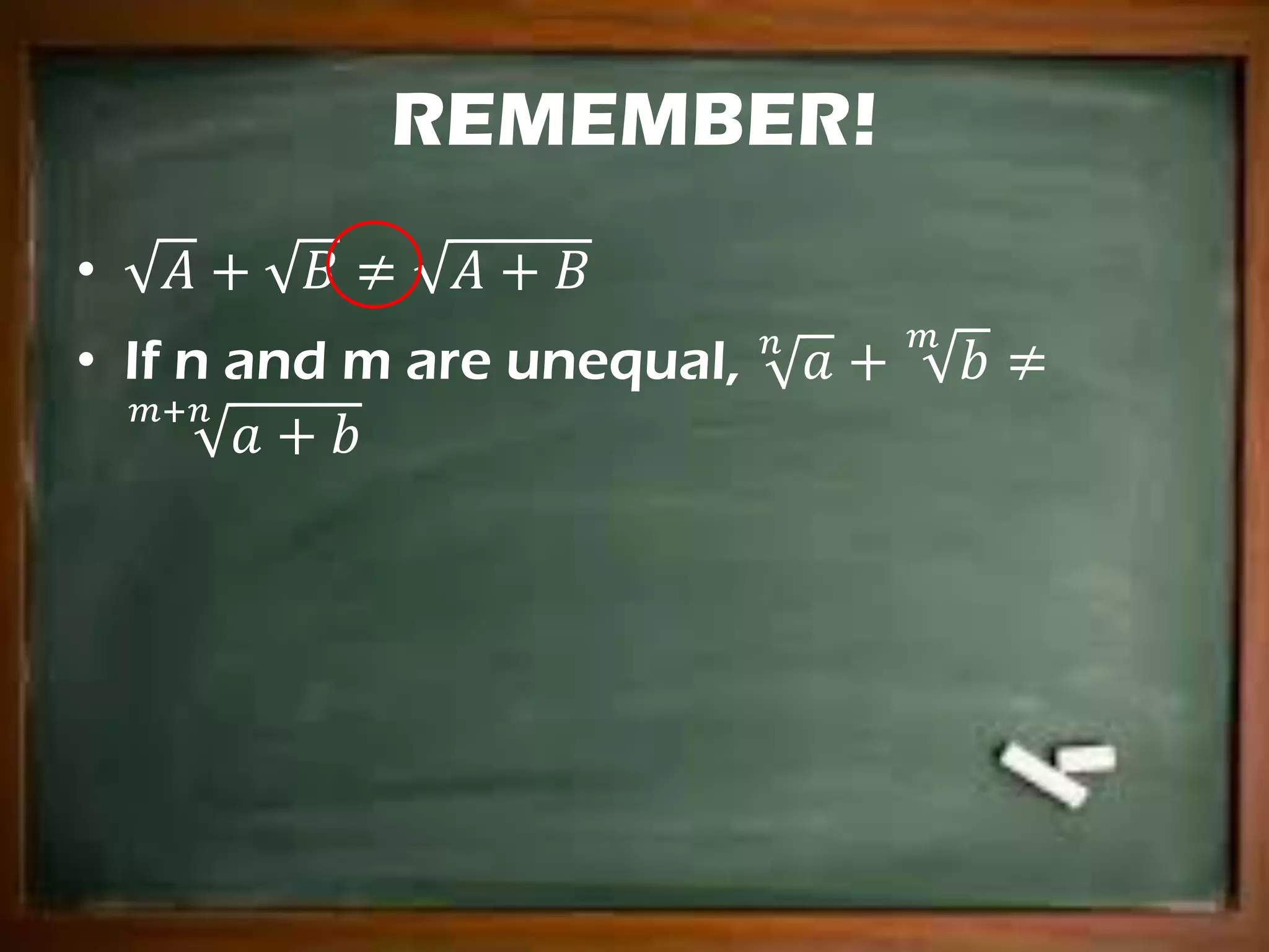 REMEMBER!
• 𝐴 + 𝐵 ≠ 𝐴 + 𝐵
• If n and m are unequal, 𝑎𝑛
+ 𝑏
𝑚
≠
𝑎 + 𝑏
𝑚+𝑛