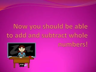 Now you should be able to add and subtract whole numbers!