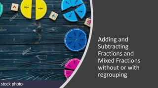 Adding and
Subtracting
Fractions and
Mixed Fractions
without or with
regrouping
 