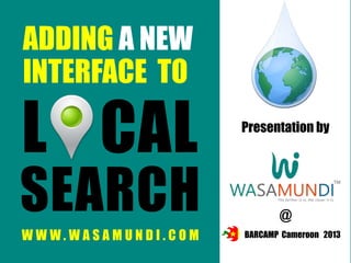 ADDING A NEW
INTERFACE TO

L CAL

SEARCH
WWW.WASAMUNDI.COM

Presentation by

@
BARCAMP Cameroon 2013

 