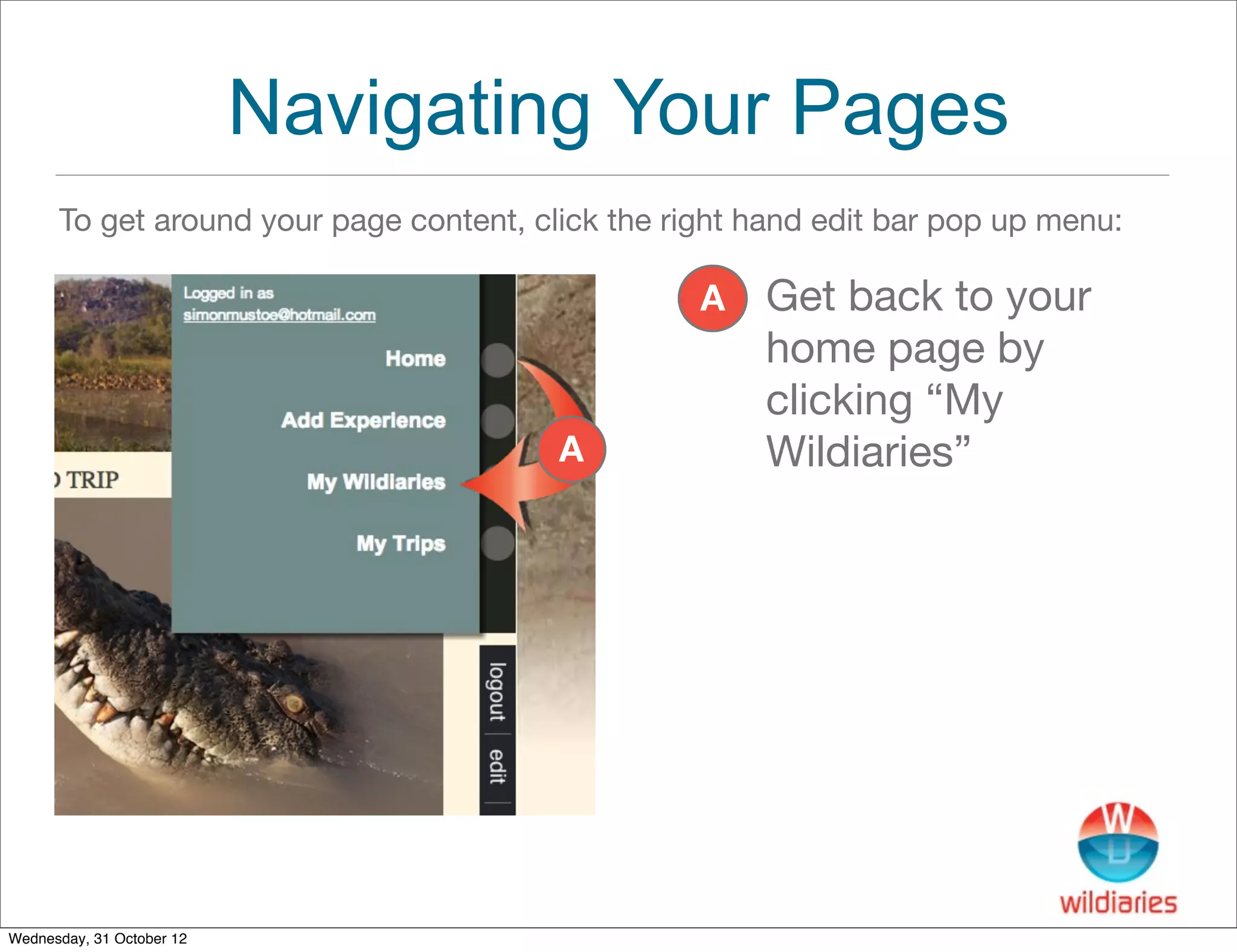 Navigating Your Pages
      To get around your page content, click the right hand edit bar pop up menu:

                                                   A   Get back to your
                                                       home page by
                                                       clicking “My
                                         A             Wildiaries”




Wednesday, 31 October 12
 