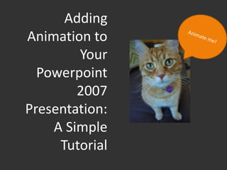 Adding
Animation to
        Your
  Powerpoint
        2007
Presentation:
    A Simple
     Tutorial
 