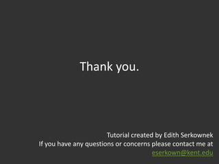 Thank you.



                       Tutorial created by Edith Serkownek
If you have any questions or concerns please contact me at
                                       eserkown@kent.edu
 