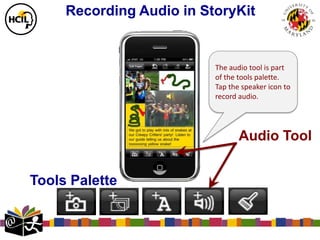 Recording Audio in StoryKit


                          The audio tool is part
                          of the tools palette.
                          Tap the speaker icon to
                          record audio.




                                 Audio Tool


Tools Palette
 