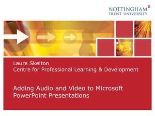 Laura SkeltonCentre for Professional Learning & Development Adding Audio and Video to Microsoft PowerPoint Presentations 