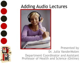 Adding Audio Lectures




                             Presented by
                   Dr. Julia VanderMolen
  Department Coordinator and Assistant
Professor of Health and Science (Online)
 