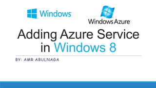 Adding Azure Service
   in Windows 8
BY: AMR ABULNAGA
 