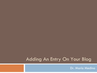 Adding An Entry On Your Blog Dr. Mario Medina 