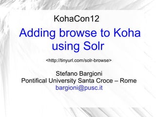 KohaCon12
Adding browse to Koha
     using Solr
        <http://tinyurl.com/solr-browse>

             Stefano Bargioni
Pontifical University Santa Croce – Rome
             bargioni@pusc.it
 