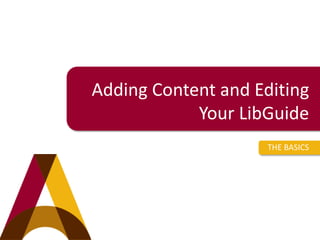 Adding Content and Editing 
Your LibGuide 
THE BASICS 
 