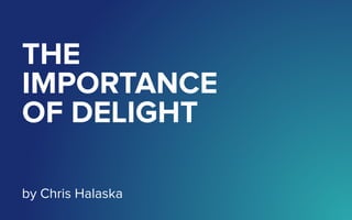THE
IMPORTANCE
OF DELIGHT
by Chris Halaska
 