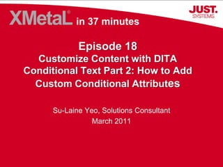 in 37 minutes

             Episode 18
  Customize Content with DITA
Conditional Text Part 2: How to Add
  Custom Conditional Attributes

      Su-Laine Yeo, Solutions Consultant
                 March 2011




                                           © 2011 JustSystems
 