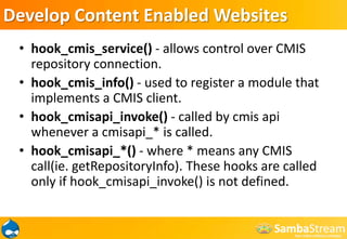 InstallationDownload from http://drupal.org/project/cmisPut CMIS module folder into /sites/all/modules directoryEdit your settings.php to include configuration settings (see below)Enable the module in Drupal.$conf['cmis_repositories'] = array(  'default' => array(    'user' => 'admin',    'password' => 'admin',    'url' => 'http://cmis.alfresco.com/s/cmis'  ));$conf['cmis_sync_map'] = array(  'cmis_page' => array(    'enabled' => TRUE,    'cmis_folderPath' => '/DrupalCMISContent'  ),);