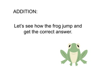 ADDITION:

Let’s see how the frog jump and
     get the correct answer.
 