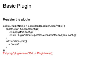 Basic Plugin

Register the plugin
Ext.ux.PluginName = Ext.extend(Ext.util.Observable, {
    constructor: function(config){
       Ext.apply(this,config);
       Ext.ux.PluginName.superclass.constructor.call(this, config);
    },
    init: function(cmp){
       // do stuff
    }
});
Ext.preg('plugin-name',Ext.ux.PluginName);
 