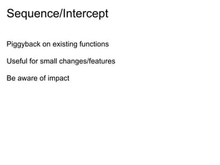 Sequence/Intercept

Piggyback on existing functions

Useful for small changes/features

Be aware of impact
 