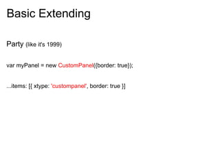 Basic Extending

Party (like it's 1999)

var myPanel = new CustomPanel({border: true});


...items: [{ xtype: 'custompanel', border: true }]
 