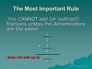 Norm FrankenbergerThe Most Important Rule   You CANNOT add (or subtract) fractions unless the denominators are the same!13+   14does not add up to   27Adding Fractions