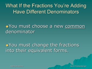 Adding FractionsNorm FrankenbergerWhat If the Fractions You’re Adding  Have Different DenominatorsYou must choose a new common denominator You must change the fractions into their equivalent forms.
