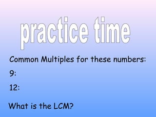 Common Multiples for these numbers:
9:
12:
What is the LCM?
 