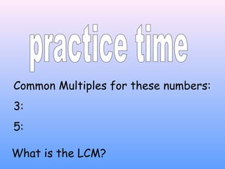 Common Multiples for these numbers:
3:
5:
What is the LCM?
 