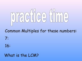 Common Multiples for these numbers:
7:
16:
What is the LCM?
 