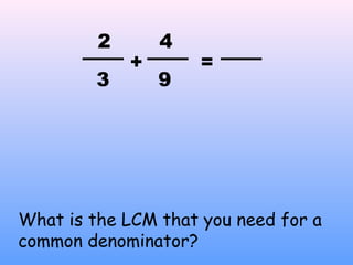 +
2
3
=
9
4
What is the LCM that you need for a
common denominator?
 