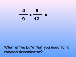 +
4
9
=
12
5
What is the LCM that you need for a
common denominator?
 