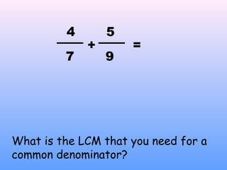 +
4
7
=
9
5
What is the LCM that you need for a
common denominator?
 