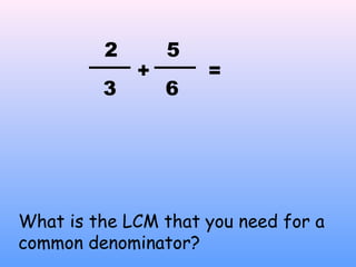 +
2
3
=
6
5
What is the LCM that you need for a
common denominator?
 