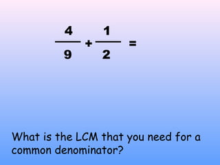 +
4
9
=
2
1
What is the LCM that you need for a
common denominator?
 