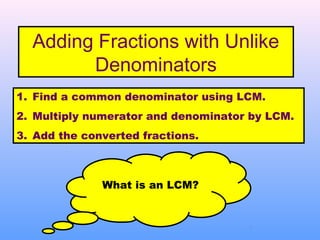 Adding Fractions with Unlike
Denominators
1. Find a common denominator using LCM.
2. Multiply numerator and denominator by LCM.
3. Add the converted fractions.
What is an LCM?
 