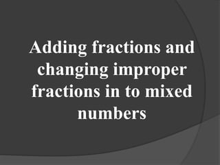 Adding fractions and 
changing improper 
fractions in to mixed 
numbers 
 